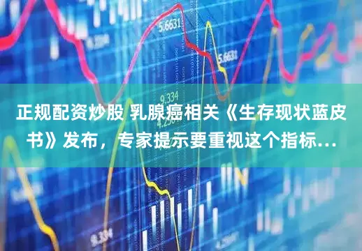 正规配资炒股 乳腺癌相关《生存现状蓝皮书》发布，专家提示要重视这个指标…