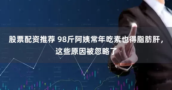 股票配资推荐 98斤阿姨常年吃素也得脂肪肝，这些原因被忽略了