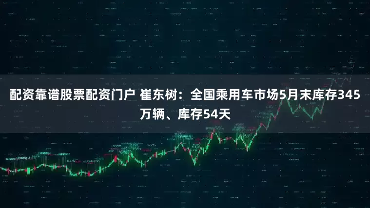 配资靠谱股票配资门户 崔东树：全国乘用车市场5月末库存345万辆、库存54天