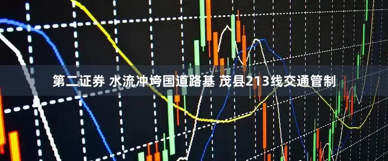 第二证券 水流冲垮国道路基 茂县213线交通管制