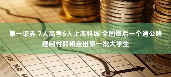 第一证券 7人高考6人上本科线 全国最后一个通公路建制村即将走出第一批大学生