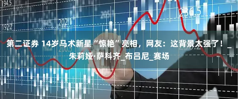 第二证券 14岁马术新星“惊艳”亮相，网友：这背景太强了！_朱莉娅·萨科齐_布吕尼_赛场