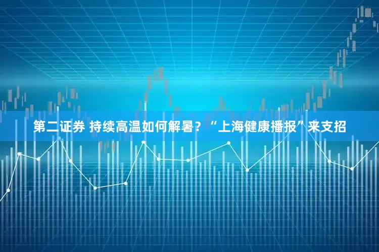 第二证券 持续高温如何解暑？“上海健康播报”来支招
