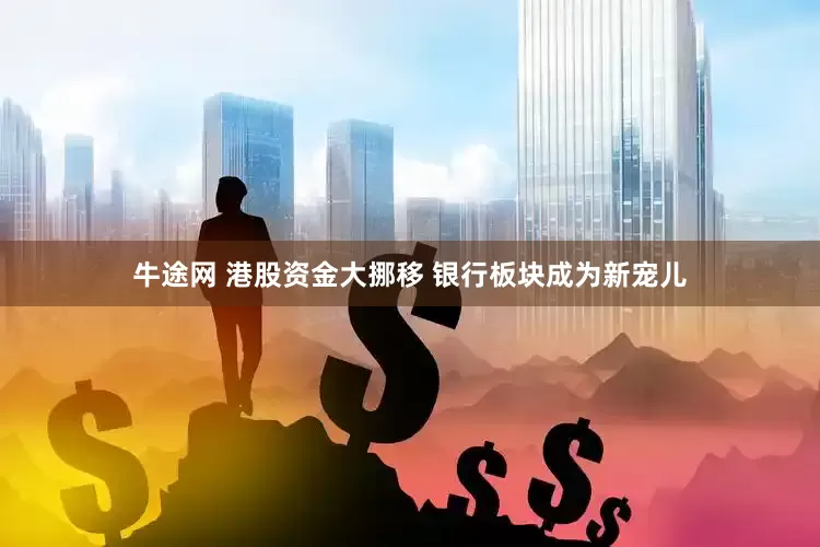 牛途网 港股资金大挪移 银行板块成为新宠儿