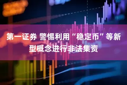 第一证券 警惕利用“稳定币”等新型概念进行非法集资
