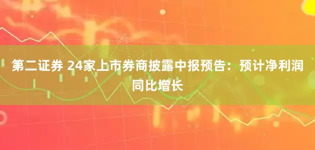 第二证券 24家上市券商披露中报预告：预计净利润同比增长