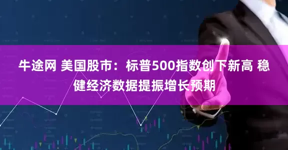 牛途网 美国股市：标普500指数创下新高 稳健经济数据提振增长预期