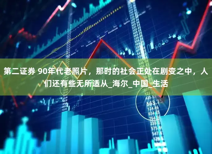 第二证券 90年代老照片，那时的社会正处在剧变之中，人们还有些无所适从_海尔_中国_生活