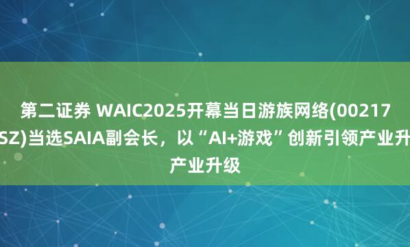 第二证券 WAIC2025开幕当日游族网络(002174.SZ)当选SAIA副会长，以“AI+游戏”创新引领产业升级