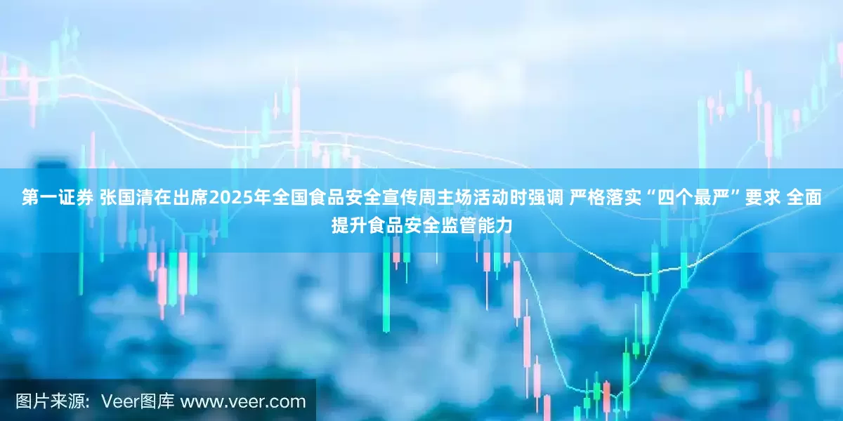 第一证券 张国清在出席2025年全国食品安全宣传周主场活动时强调 严格落实“四个最严”要求 全面提升食品安全监管能力