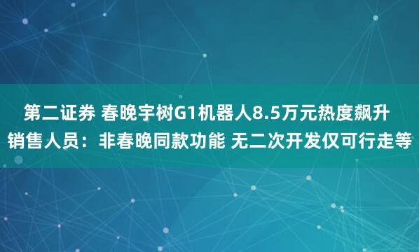第二证券 春晚宇树G1机器人8.5万元热度飙升 销售人员：非春晚同款功能 无二次开发仅可行走等