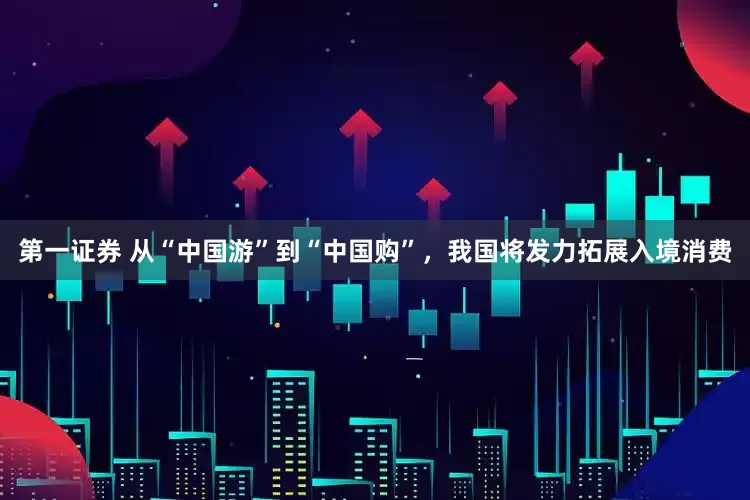 第一证券 从“中国游”到“中国购”，我国将发力拓展入境消费