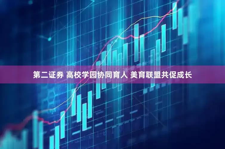 第二证券 高校学园协同育人 美育联盟共促成长