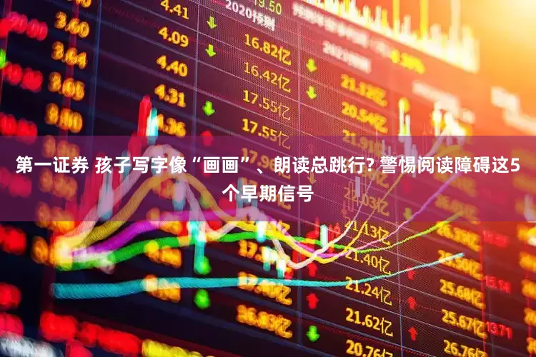 第一证券 孩子写字像“画画”、朗读总跳行? 警惕阅读障碍这5个早期信号